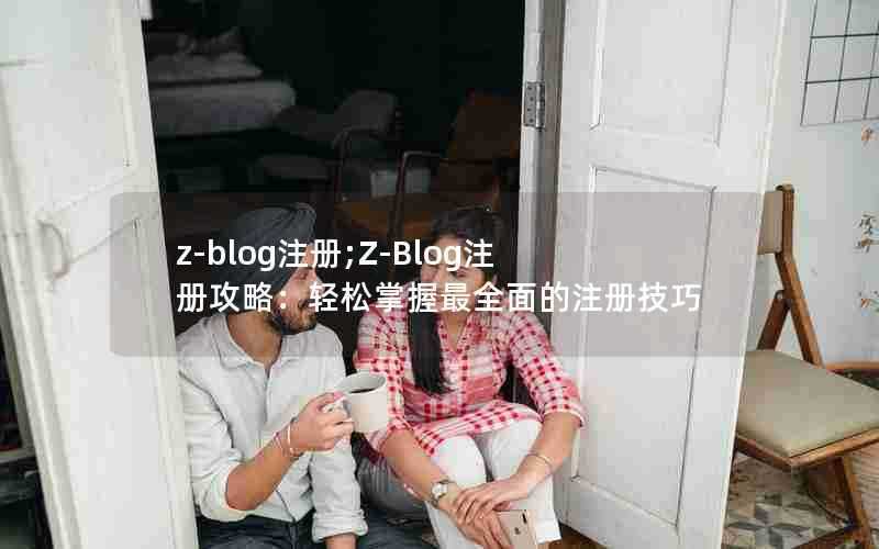 z-blog注册;Z-Blog注册攻略:轻松掌握最全面的注册技巧