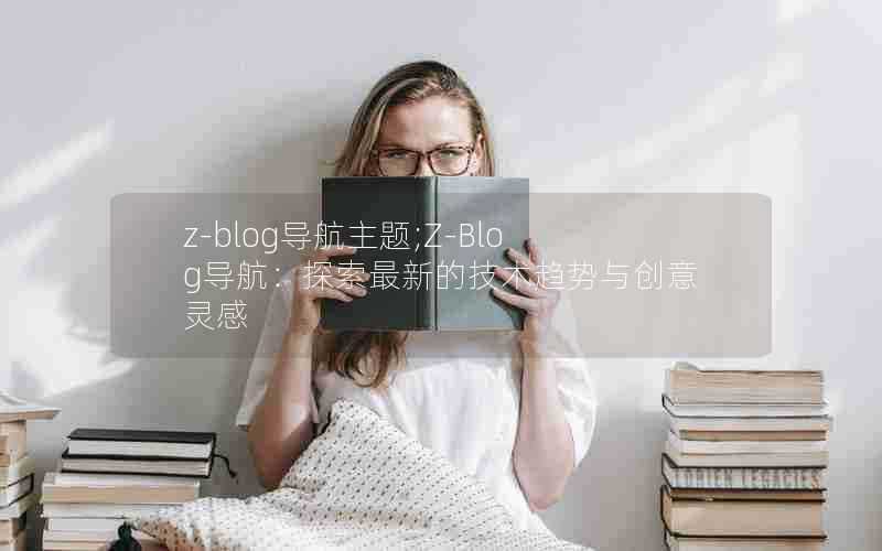 z-blog导航主题;Z-Blog导航:探索最新的技术趋势与创意灵感