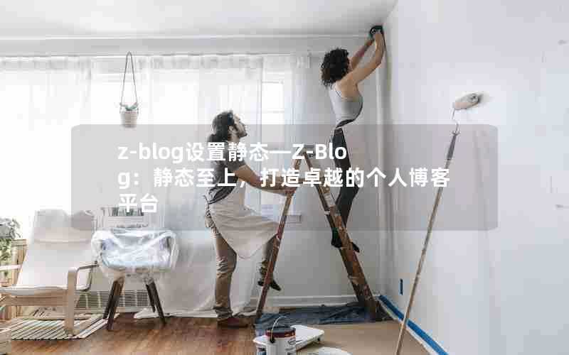 z-blog设置静态—Z-Blog:静态至上,打造卓越的个人博客平台