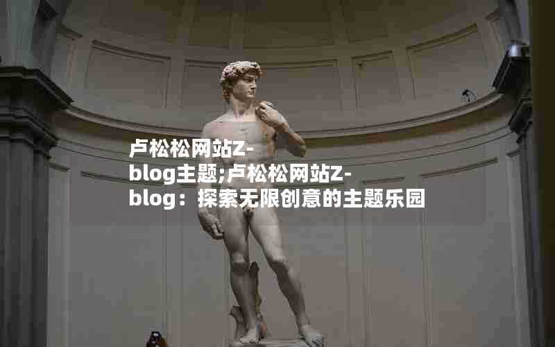 卢松松网站Z-blog主题;卢松松网站Z-blog:探索无限创意的主题乐园