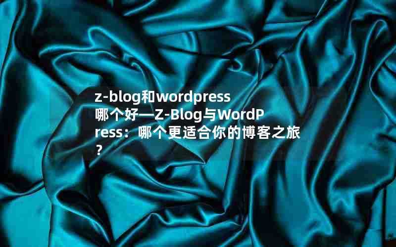 z-blog和wordpress哪个好—Z-Blog与WordPress:哪个更适合你的博客之旅?