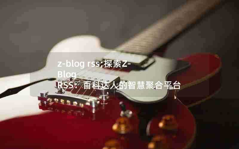 z-blogrss;探索Z-BlogRSS:百科达人的智慧聚合平台