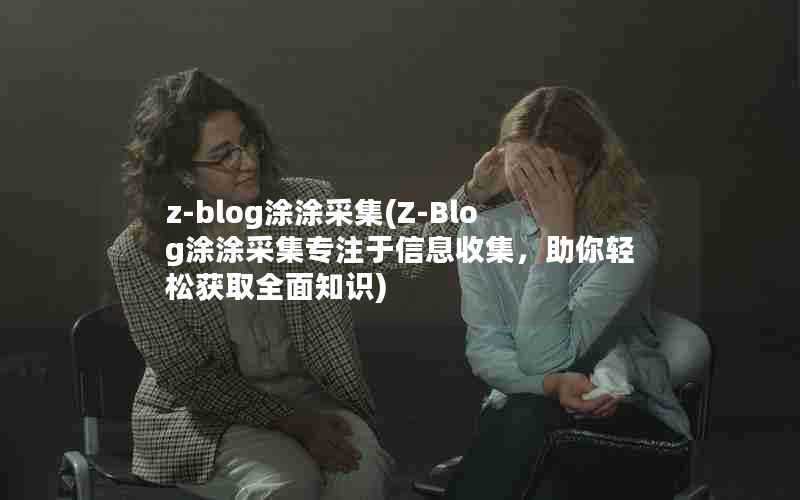 z-blog涂涂采集(Z-Blog涂涂采集专注于信息收集,助你轻松获取全面知识)