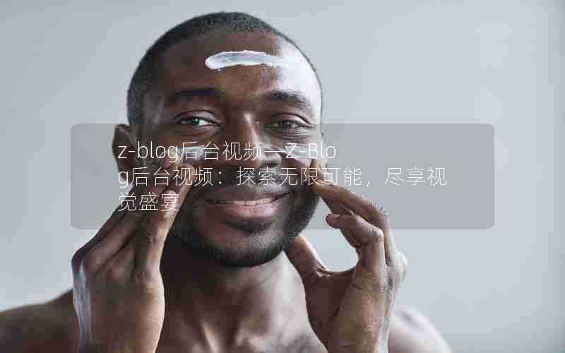 z-blog后台视频—Z-Blog后台视频:探索无限可能,尽享视觉盛宴