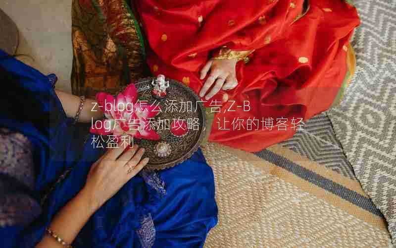 z-blog怎么添加广告,Z-Blog广告添加攻略,让你的博客轻松盈利