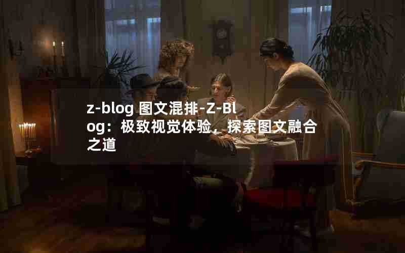z-blog图文混排-Z-Blog:极致视觉体验,探索图文融合之道