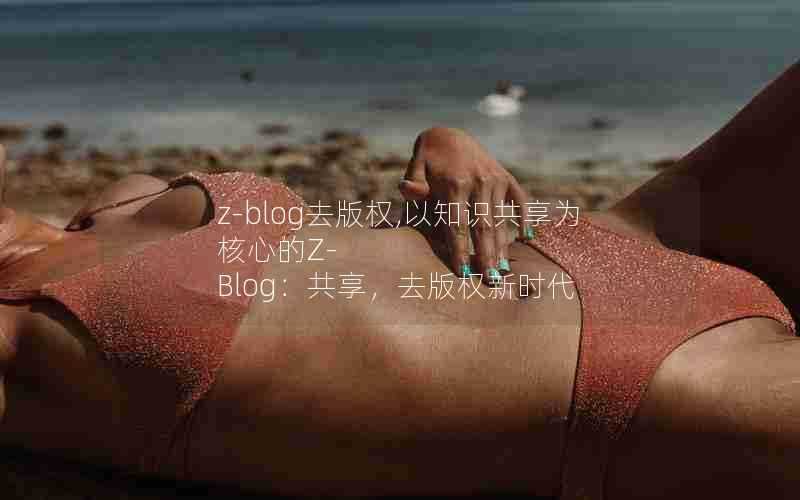 z-blog去版权,以知识共享为核心的Z-Blog:共享,去版权新时代