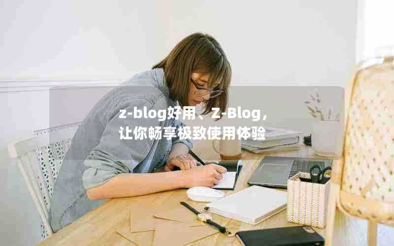 z-blog好用、Z-Blog,让你畅享极致使用体验
