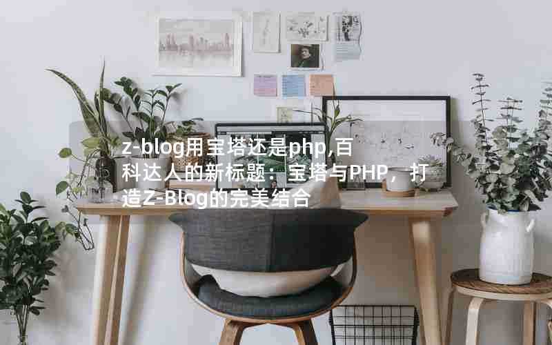 z-blog用宝塔还是php,百科达人的新标题:宝塔与PHP,打造Z-Blog的完美结合