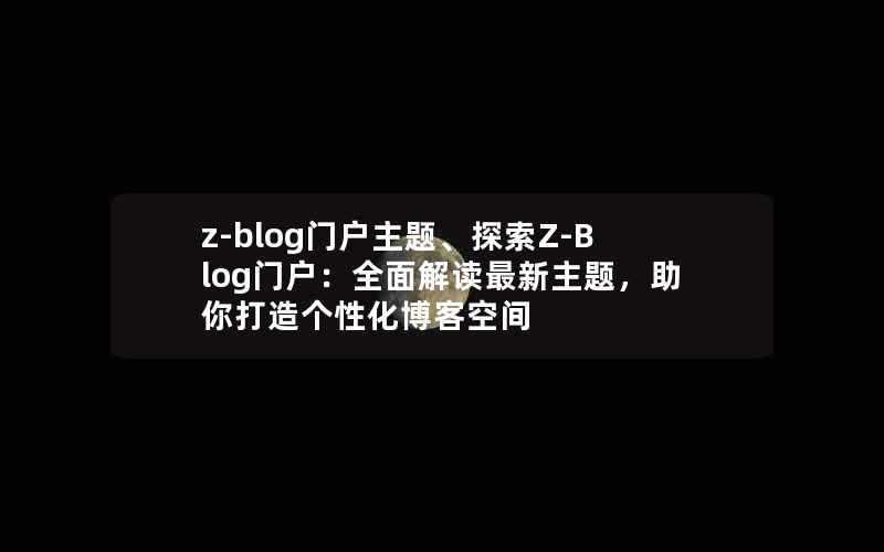 z-blog门户主题、探索Z-Blog门户:全面解读最新主题,助你打造个性化博客空间