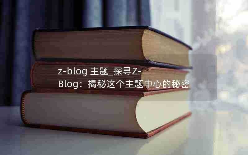 z-blog主题_探寻Z-Blog:揭秘这个主题中心的秘密
