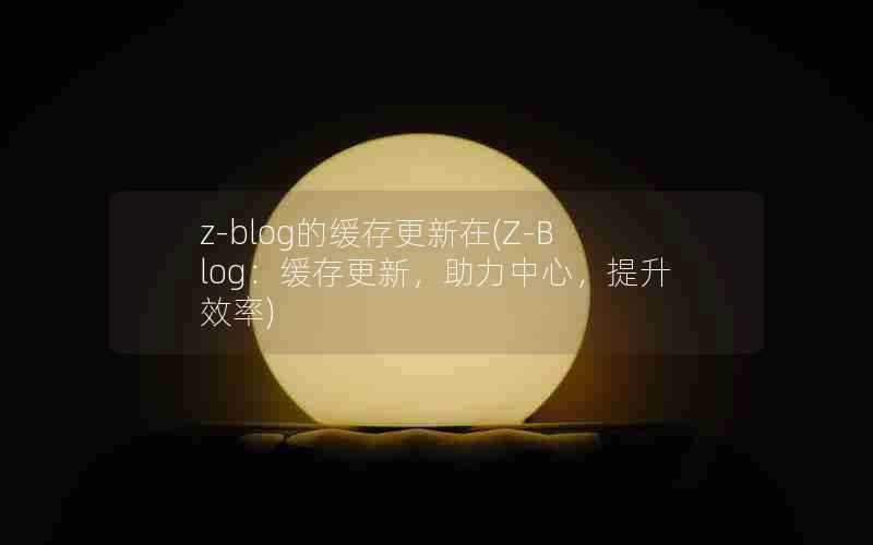 z-blog的缓存更新在(Z-Blog:缓存更新,助力中心,提升效率)