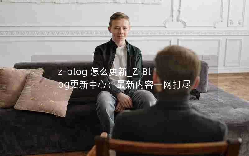 z-blog怎么更新_Z-Blog更新中心:最新内容一网打尽