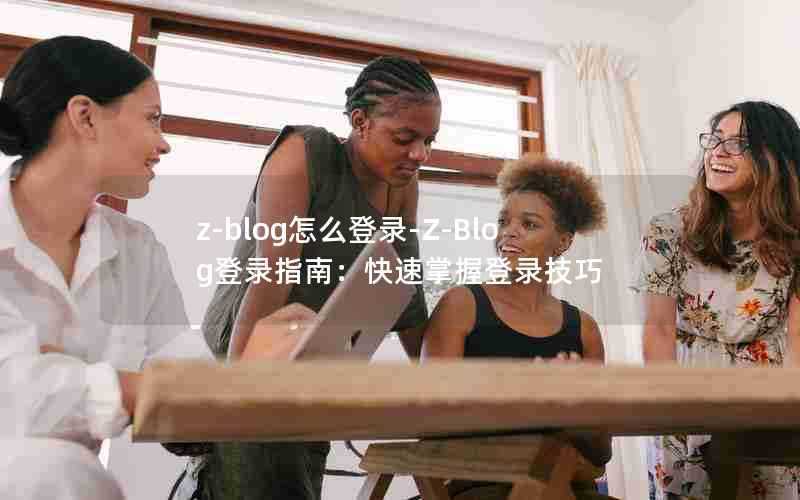 z-blog怎么登录-Z-Blog登录指南:快速掌握登录技巧