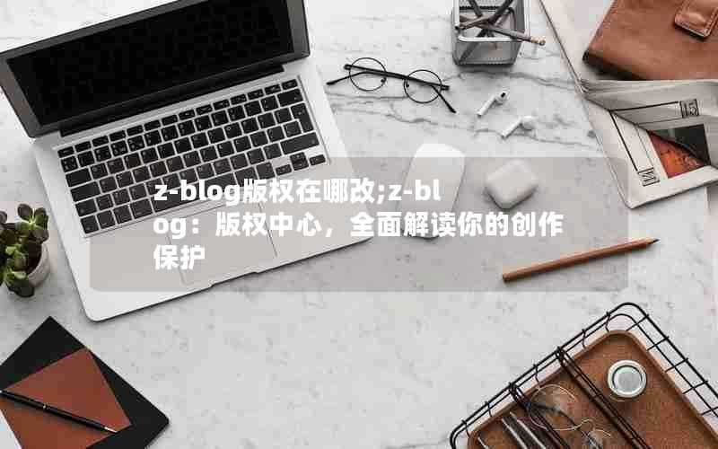 z-blog版权在哪改;z-blog:版权中心,全面解读你的创作保护