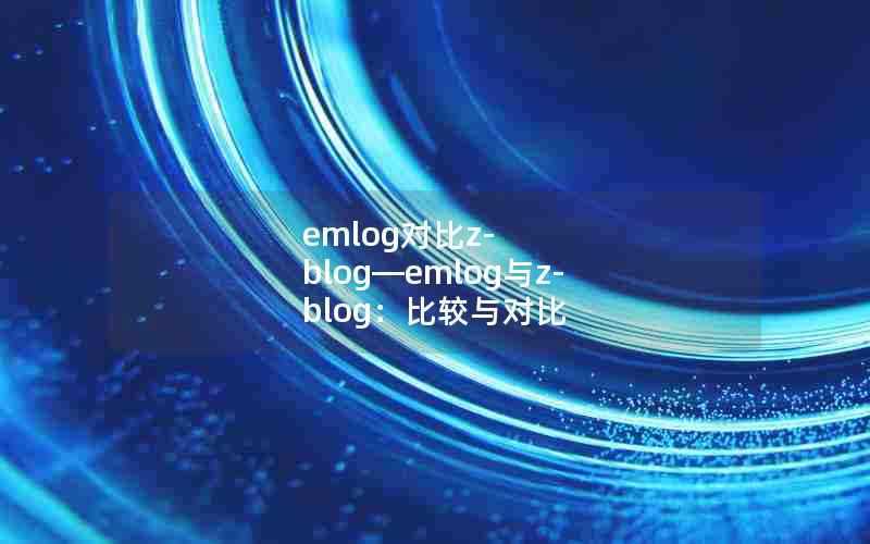 emlog对比z-blog—emlog与z-blog:比较与对比