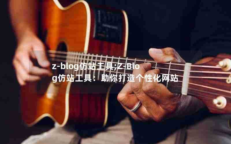 z-blog仿站工具;Z-Blog仿站工具:助你打造个性化网站