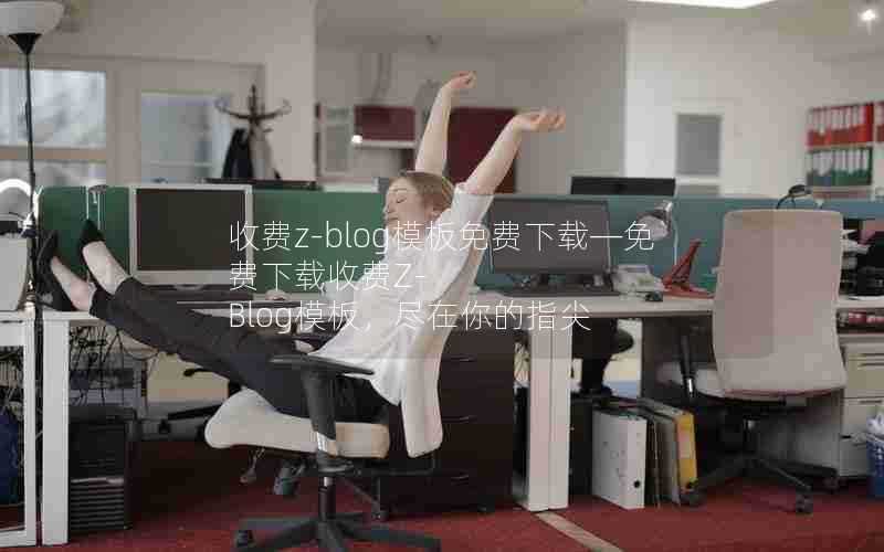 收费z-blog模板免费下载—免费下载收费Z-Blog模板,尽在你的指尖