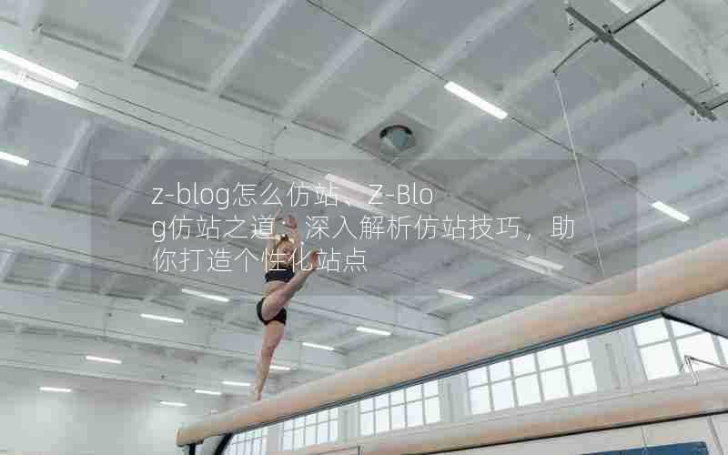 z-blog怎么仿站、Z-Blog仿站之道:深入解析仿站技巧,助你打造个性化站点