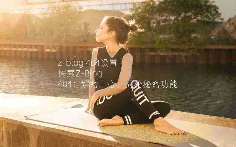 z-blog404设置-探索Z-Blog404:解密中心,揭秘秘密功能
