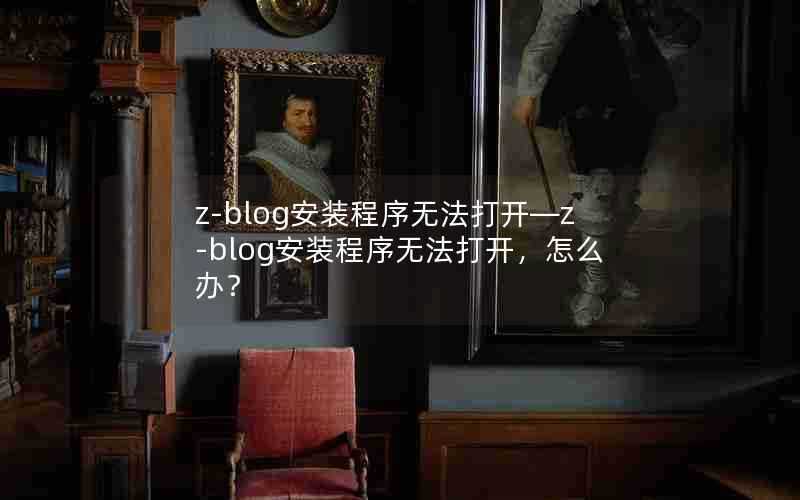 z-blog安装程序无法打开—z-blog安装程序无法打开,怎么办?