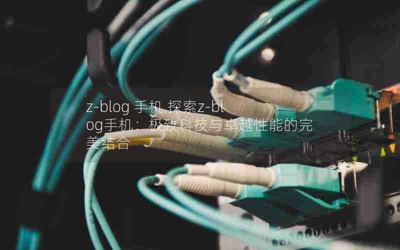 z-blog手机,探索z-blog手机:极致科技与卓越性能的完美结合