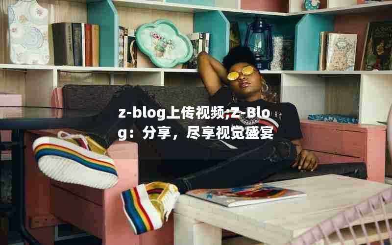 z-blog上传视频;Z-Blog:分享,尽享视觉盛宴
