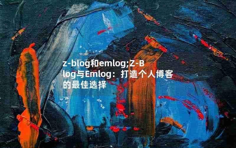 z-blog和emlog;Z-Blog与Emlog:打造个人博客的最佳选择
