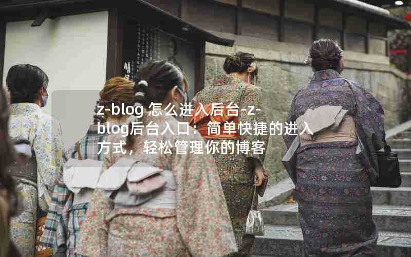 z-blog怎么进入后台-z-blog后台入口:简单快捷的进入方式,轻松管理你的博客