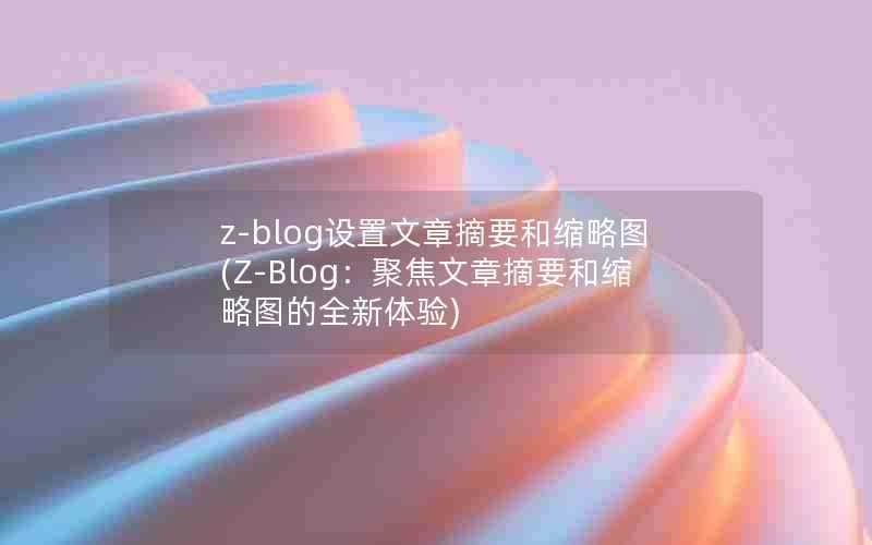 z-blog设置文章摘要和缩略图(Z-Blog:聚焦文章摘要和缩略图的全新体验)