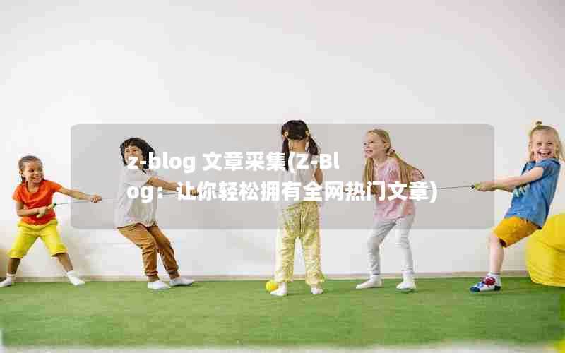 z-blog文章采集(Z-Blog:让你轻松拥有全网热门文章)