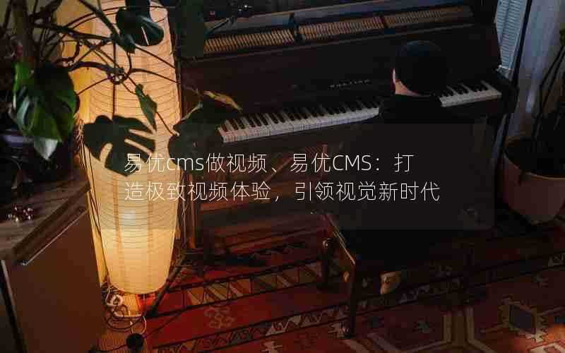 易优cms做视频、易优CMS:打造极致视频体验,引领视觉新时代
