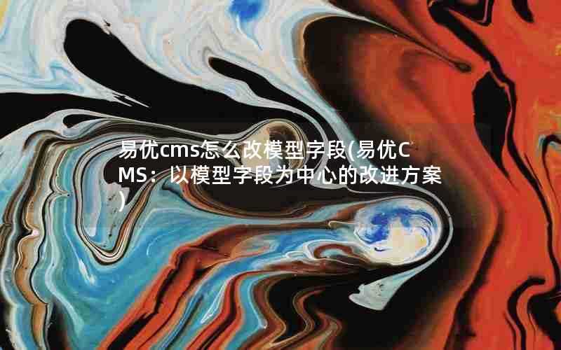 易优cms怎么改模型字段(易优CMS:以模型字段为中心的改进方案)