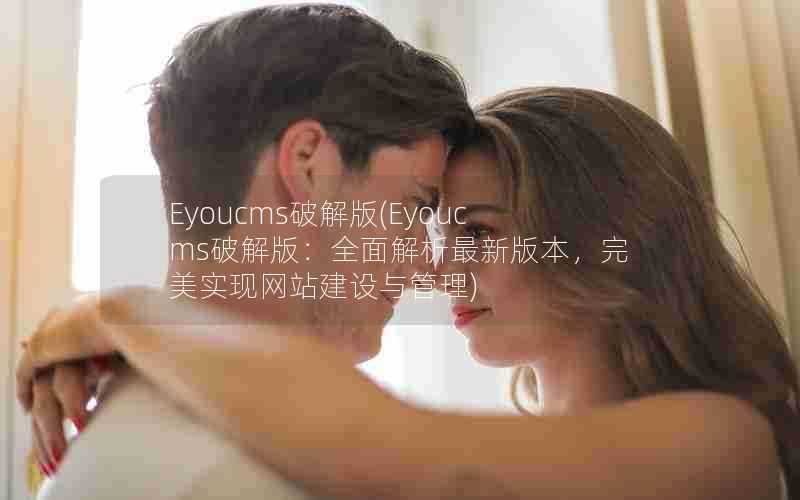 Eyoucms破解版(Eyoucms破解版:全面解析最新版本,完美实现网站建设与管理)