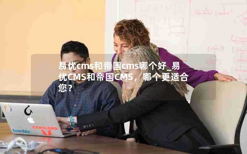 易优cms和帝国cms哪个好_易优CMS和帝国CMS,哪个更适合您?
