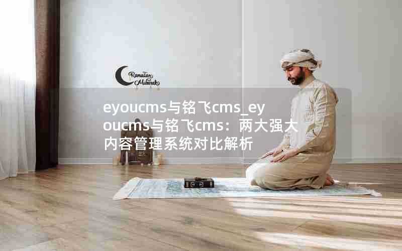 eyoucms与铭飞cms_eyoucms与铭飞cms:两大强大内容管理系统对比解析