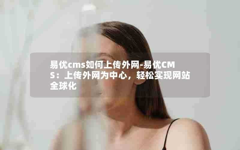 易优cms如何上传外网-易优CMS:上传外网为中心,轻松实现网站全球化