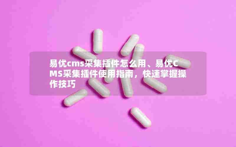 易优cms采集插件怎么用、易优CMS采集插件使用指南,快速掌握操作技巧