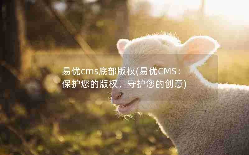 易优cms底部版权(易优CMS:保护您的版权,守护您的创意)