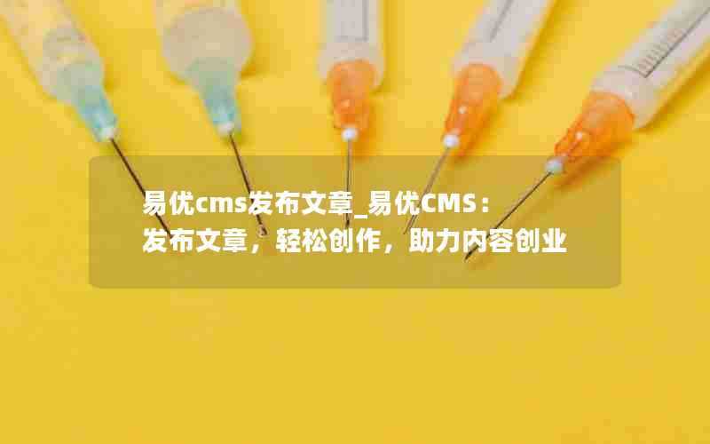 易优cms发布文章_易优CMS:发布文章,轻松创作,助力内容创业