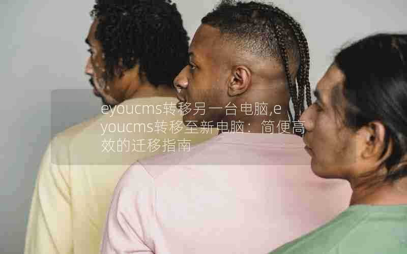 eyoucms转移另一台电脑,eyoucms转移至新电脑:简便高效的迁移指南