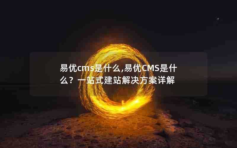 易优cms是什么,易优CMS是什么?一站式建站解决方案详解