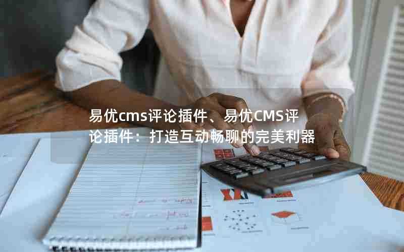 易优cms评论插件、易优CMS评论插件:打造互动畅聊的完美利器