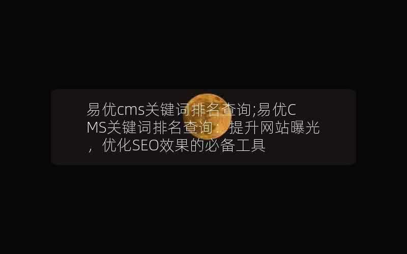 易优cms关键词排名查询;易优CMS关键词排名查询:提升网站曝光,优化SEO效果的必备工具