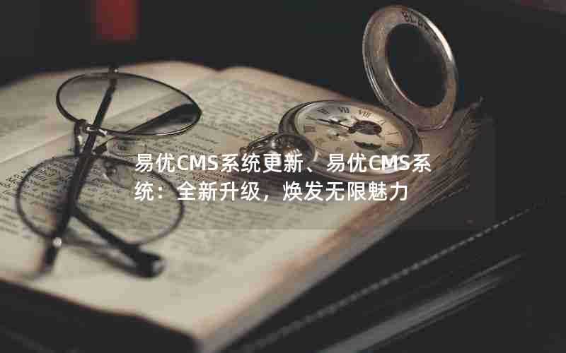 易优CMS系统更新、易优CMS系统:全新升级,焕发无限魅力