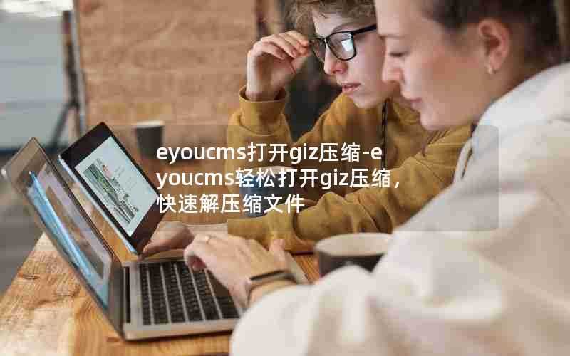 eyoucms打开giz压缩-eyoucms轻松打开giz压缩,快速解压缩文件