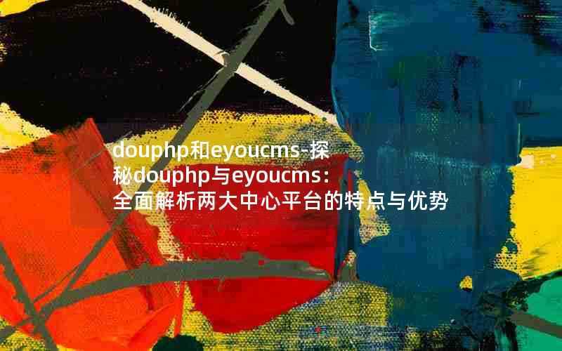 douphp和eyoucms-探秘douphp与eyoucms:全面解析两大中心平台的特点与优势
