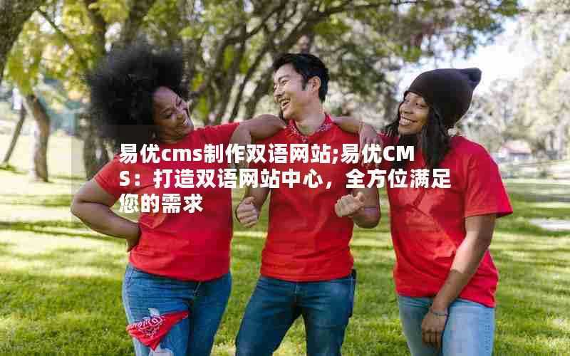 易优cms制作双语网站;易优CMS:打造双语网站中心,全方位满足您的需求
