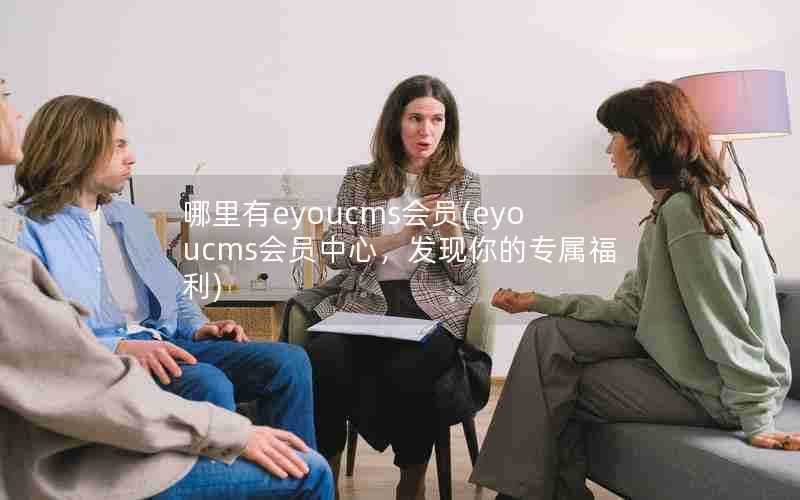 哪里有eyoucms会员(eyoucms会员中心,发现你的专属福利)