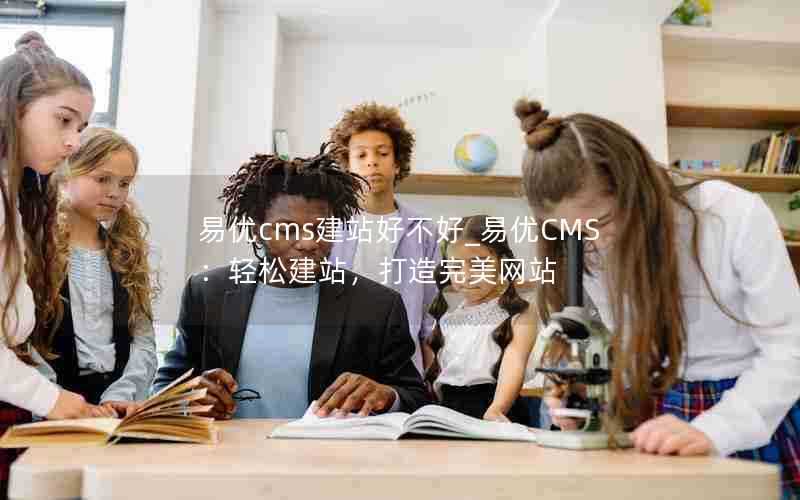 易优cms建站好不好_易优CMS:轻松建站,打造完美网站